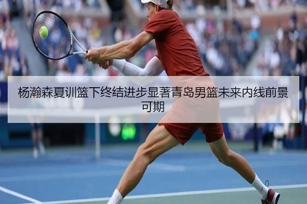 杨瀚森夏训篮下终结进步显著青岛男篮未来内线前景可期